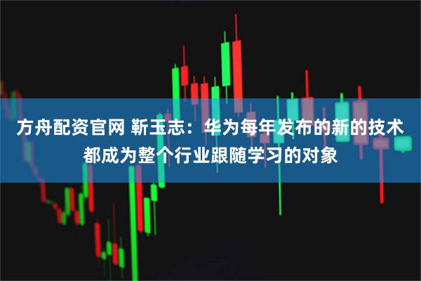 方舟配资官网 靳玉志：华为每年发布的新的技术都成为整个行业跟随学习的对象