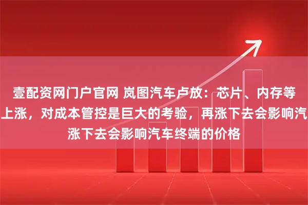 壹配资网门户官网 岚图汽车卢放：芯片、内存等价格都在快速上涨，对成本管控是巨大的考验，再涨下去会影响汽车终端的价格