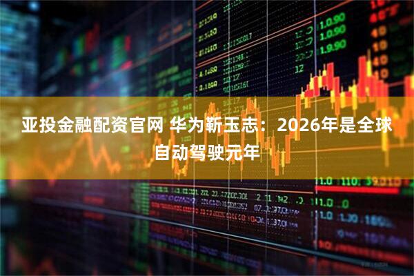 亚投金融配资官网 华为靳玉志：2026年是全球自动驾驶元年