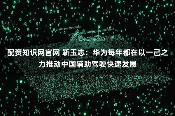 配资知识网官网 靳玉志：华为每年都在以一己之力推动中国辅助驾驶快速发展