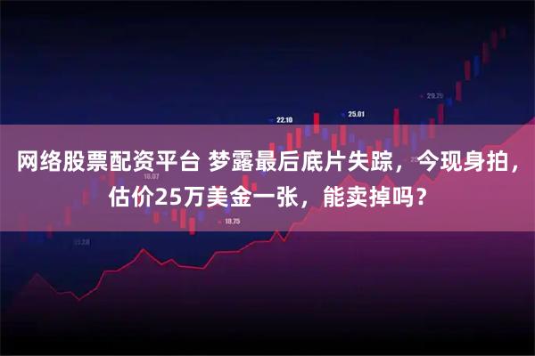 网络股票配资平台 梦露最后底片失踪，今现身拍，估价25万美金一张，能卖掉吗？