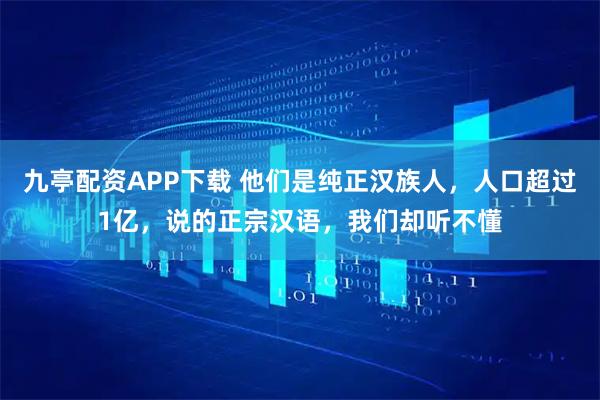 九亭配资APP下载 他们是纯正汉族人，人口超过1亿，说的正宗汉语，我们却听不懂