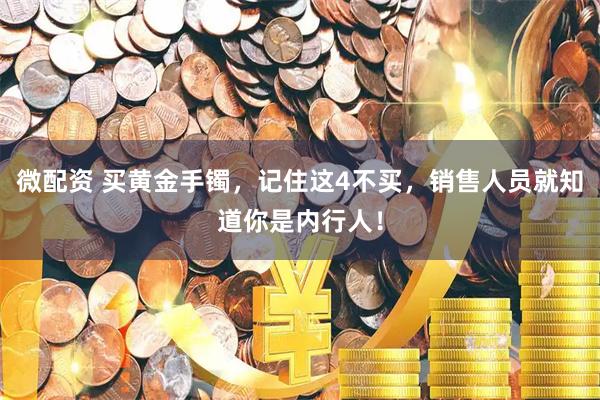 微配资 买黄金手镯，记住这4不买，销售人员就知道你是内行人！