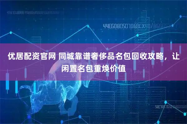 优居配资官网 同城靠谱奢侈品名包回收攻略，让闲置名包重焕价值