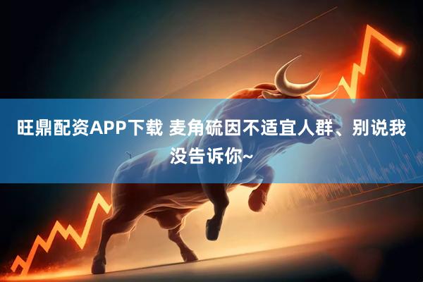 旺鼎配资APP下载 麦角硫因不适宜人群、别说我没告诉你~