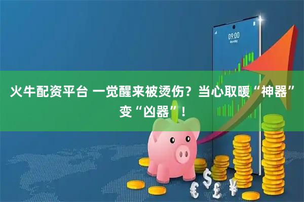 火牛配资平台 一觉醒来被烫伤？当心取暖“神器”变“凶器”！