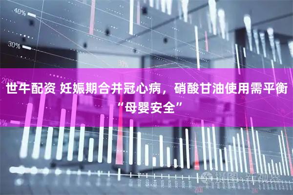 世牛配资 妊娠期合并冠心病，硝酸甘油使用需平衡 “母婴安全”