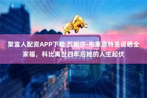 聚富人配资APP下载 瓦妮莎·布莱恩特圣诞晒全家福，科比离世四年后她的人生起伏