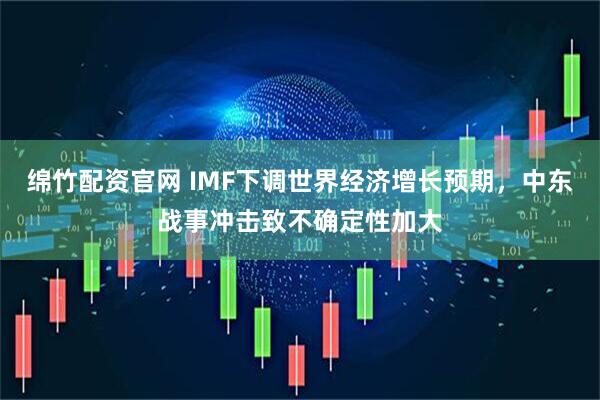 绵竹配资官网 IMF下调世界经济增长预期，中东战事冲击致不确定性加大