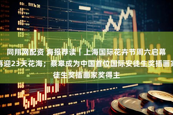 同翔网配资 海报荐读｜上海国际花卉节周六启幕，申城再迎23天花海；蔡皋成为中国首位国际安徒生奖插画家奖得主