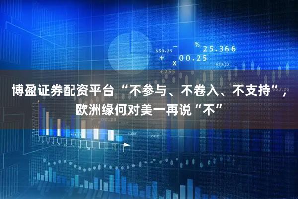 博盈证券配资平台 “不参与、不卷入、不支持”，欧洲缘何对美一再说“不”