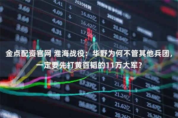 金点配资官网 淮海战役：华野为何不管其他兵团，一定要先打黄百韬的11万大军？