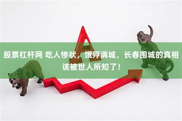 股票杠杆网 吃人惨状，饿殍满城，长春围城的真相该被世人所知了！