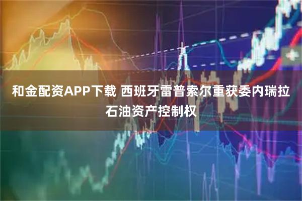 和金配资APP下载 西班牙雷普索尔重获委内瑞拉石油资产控制权