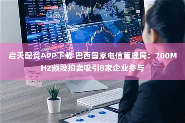 启天配资APP下载 巴西国家电信管理局：700MHz频段拍卖吸引8家企业参与