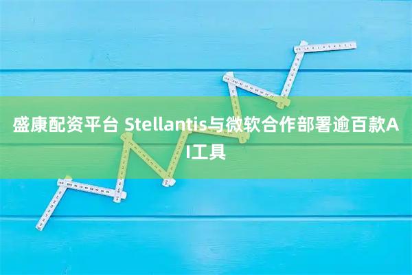 盛康配资平台 Stellantis与微软合作部署逾百款AI工具