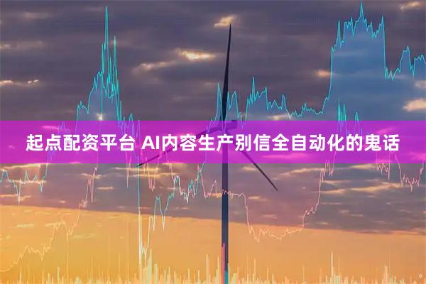 起点配资平台 AI内容生产别信全自动化的鬼话