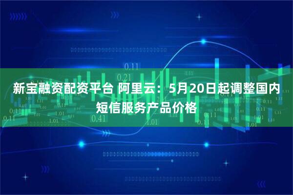新宝融资配资平台 阿里云：5月20日起调整国内短信服务产品价格
