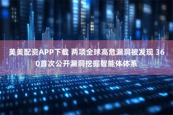 美美配资APP下载 两项全球高危漏洞被发现 360首次公开漏洞挖掘智能体体系