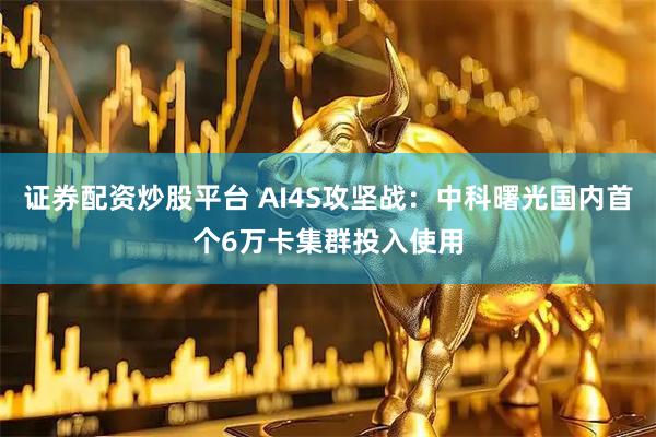 证券配资炒股平台 AI4S攻坚战：中科曙光国内首个6万卡集群投入使用