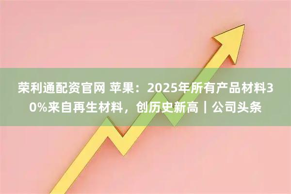 荣利通配资官网 苹果：2025年所有产品材料30%来自再生材料，创历史新高｜公司头条