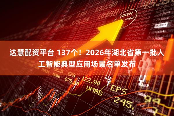达慧配资平台 137个！2026年湖北省第一批人工智能典型应用场景名单发布