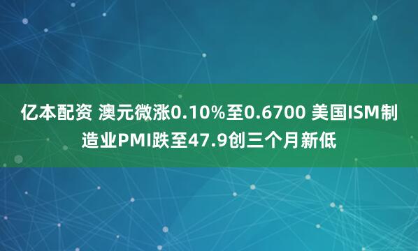 亿本配资 澳元微涨0.10%至0.6700 美国ISM制造业PMI跌至47.9创三个月新低