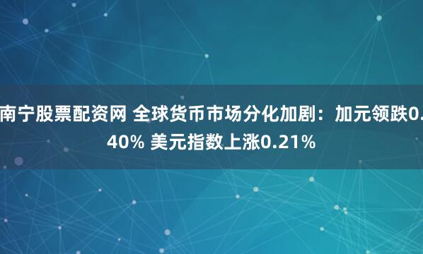 南宁股票配资网 全球货币市场分化加剧：加元领跌0.40% 美元指数上涨0.21%