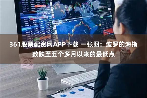 361股票配资网APP下载 一张图：波罗的海指数跌至五个多月以来的最低点