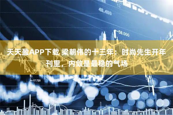 天天盈APP下载 梁朝伟的十三年：时尚先生开年刊里，内敛是最稳的气场