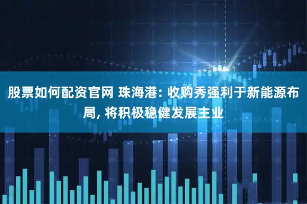股票如何配资官网 珠海港: 收购秀强利于新能源布局, 将积极稳健发展主业