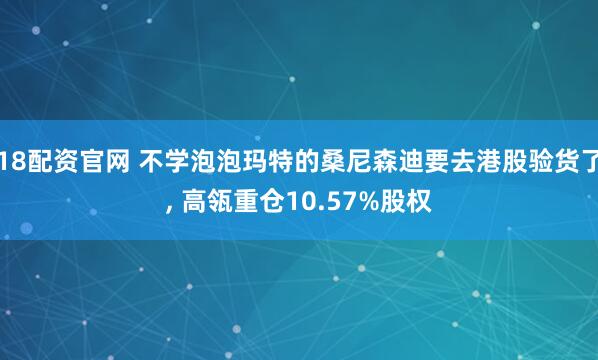18配资官网 不学泡泡玛特的桑尼森迪要去港股验货了, 高瓴重仓10.57%股权