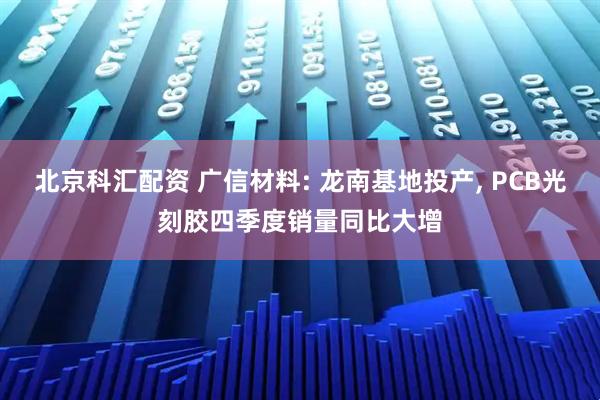 北京科汇配资 广信材料: 龙南基地投产, PCB光刻胶四季度销量同比大增