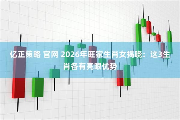 亿正策略 官网 2026年旺家生肖女揭晓：这3生肖各有亮眼优势