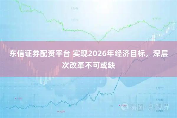 东信证券配资平台 实现2026年经济目标，深层次改革不可或缺