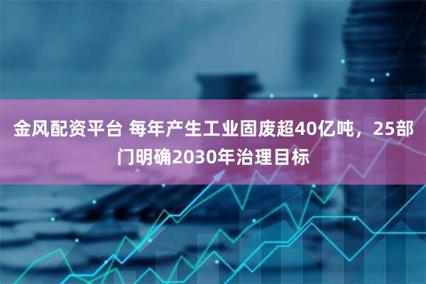 金风配资平台 每年产生工业固废超40亿吨，25部门明确2030年治理目标