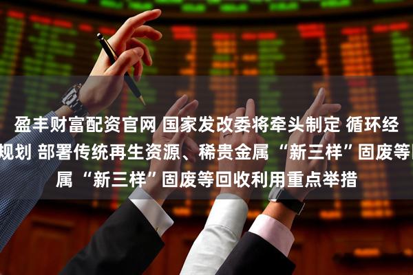 盈丰财富配资官网 国家发改委将牵头制定 循环经济发展“十五五”规划 部署传统再生资源、稀贵金属 “新三样”固废等回收利用重点举措