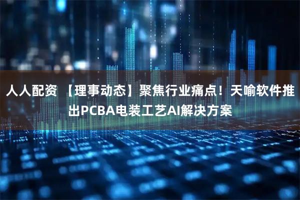 人人配资 【理事动态】聚焦行业痛点！天喻软件推出PCBA电装工艺AI解决方案