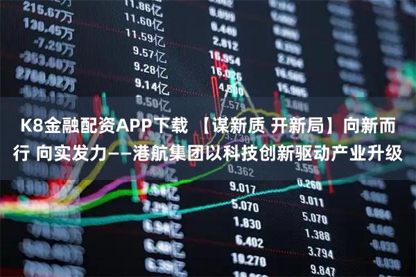 K8金融配资APP下载 【谋新质 开新局】向新而行 向实发力——港航集团以科技创新驱动产业升级
