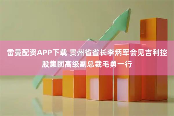 雷曼配资APP下载 贵州省省长李炳军会见吉利控股集团高级副总裁毛勇一行