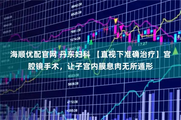 海顺优配官网 丹东妇科 【直视下准确治疗】宫腔镜手术，让子宫内膜息肉无所遁形
