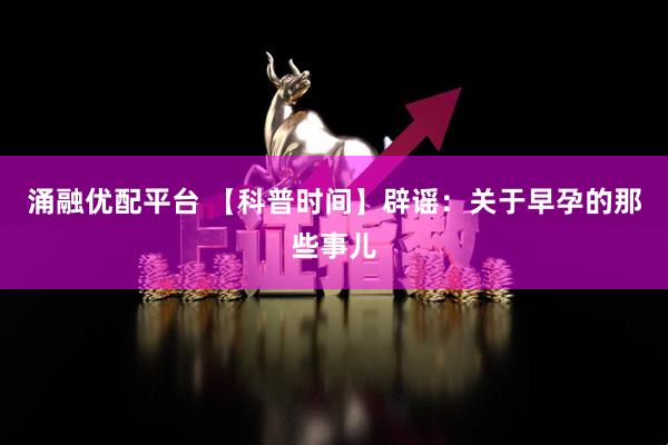 涌融优配平台 【科普时间】辟谣：关于早孕的那些事儿