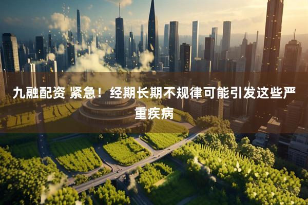 九融配资 紧急！经期长期不规律可能引发这些严重疾病