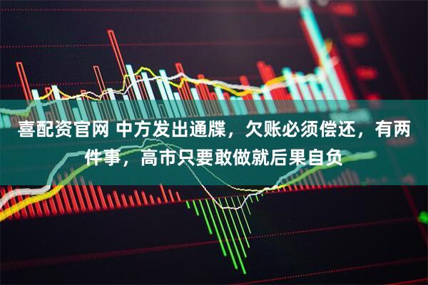 喜配资官网 中方发出通牒，欠账必须偿还，有两件事，高市只要敢做就后果自负