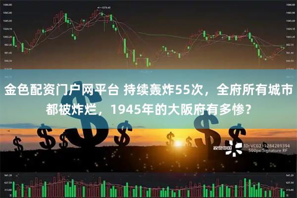 金色配资门户网平台 持续轰炸55次，全府所有城市都被炸烂，1945年的大阪府有多惨？