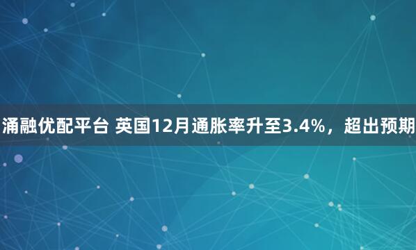 涌融优配平台 英国12月通胀率升至3.4%，超出预期