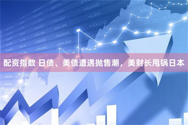 配资指数 日债、美债遭遇抛售潮，美财长甩锅日本