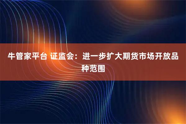 牛管家平台 证监会：进一步扩大期货市场开放品种范围