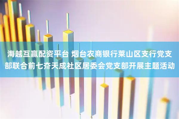 海越互赢配资平台 烟台农商银行莱山区支行党支部联合前七夼天成社区居委会党支部开展主题活动