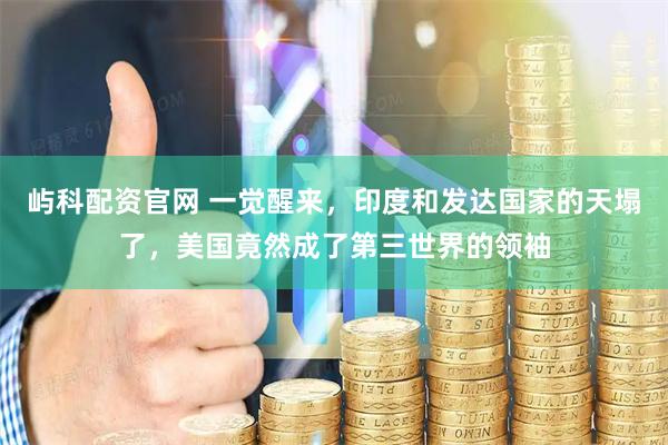 屿科配资官网 一觉醒来，印度和发达国家的天塌了，美国竟然成了第三世界的领袖